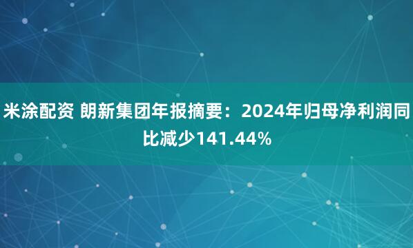 米涂配资 朗新集团年报摘要：2024年归母净利润同比减少141.44%