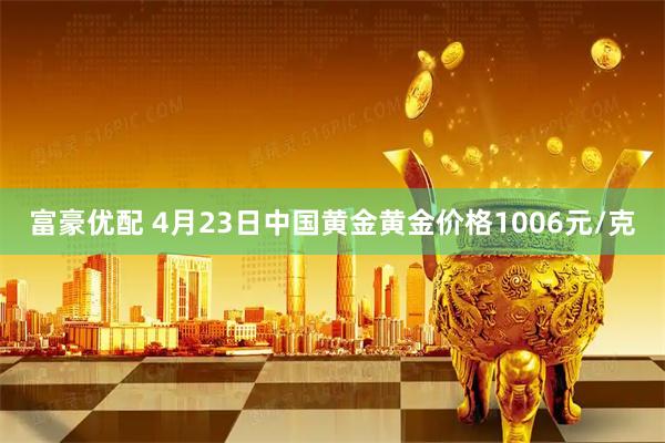 富豪优配 4月23日中国黄金黄金价格1006元/克