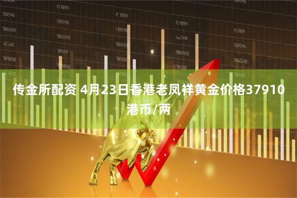 传金所配资 4月23日香港老凤祥黄金价格37910港币/两
