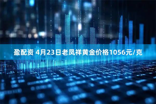 盈配资 4月23日老凤祥黄金价格1056元/克