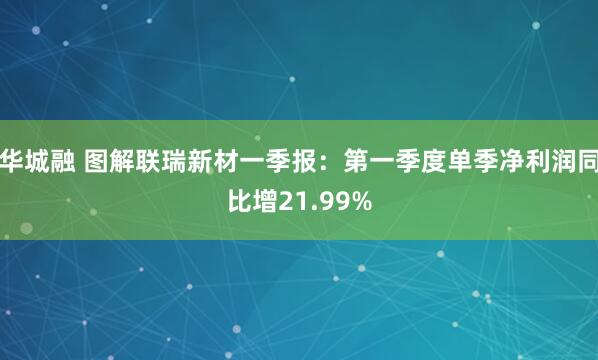 华城融 图解联瑞新材一季报：第一季度单季净利润同比增21.99%