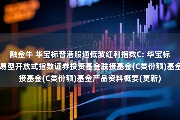 融金牛 华宝标普港股通低波红利指数C: 华宝标普港股通低波红利交易型开放式指数证券投资基金联接基金(C类份额)基金产品资料概要(更新)