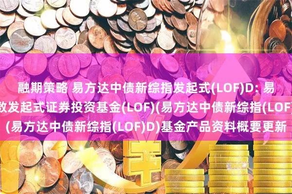 融期策略 易方达中债新综指发起式(LOF)D: 易方达中债新综合债券指数发起式证券投资基金(LOF)(易方达中债新综指(LOF)D)基金产品资料概要更新