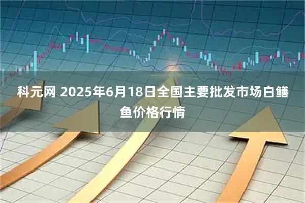 科元网 2025年6月18日全国主要批发市场白鳝鱼价格行情