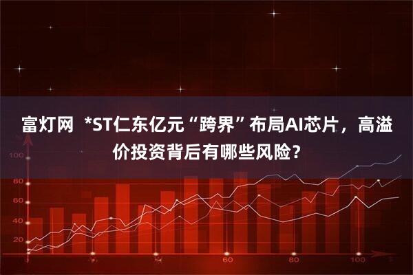 富灯网  *ST仁东亿元“跨界”布局AI芯片，高溢价投资背后有哪些风险？