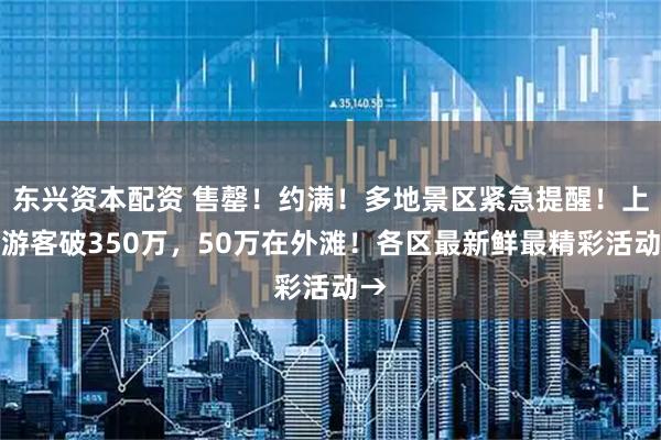 东兴资本配资 售罄！约满！多地景区紧急提醒！上海游客破350万，50万在外滩！各区最新鲜最精彩活动→