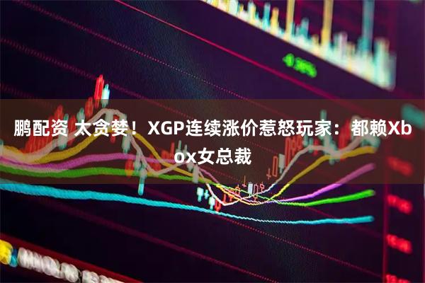 鹏配资 太贪婪！XGP连续涨价惹怒玩家：都赖Xbox女总裁