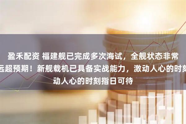 盈禾配资 福建舰已完成多次海试，全舰状态非常好，进度远超预期！新舰载机已具备实战能力，激动人心的时刻指日可待