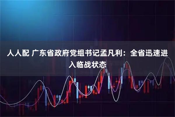 人人配 广东省政府党组书记孟凡利：全省迅速进入临战状态
