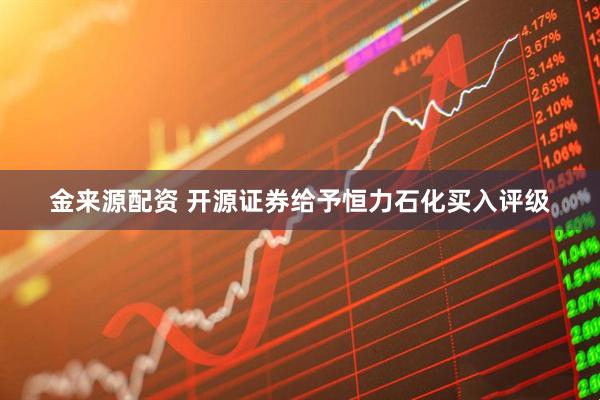 金来源配资 开源证券给予恒力石化买入评级
