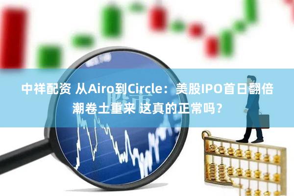 中祥配资 从Airo到Circle：美股IPO首日翻倍潮卷土重来 这真的正常吗？