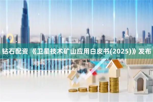 钻石配资 《卫星技术矿山应用白皮书(2025)》发布