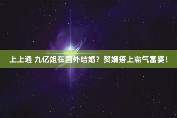上上通 九亿姐在国外结婚？赘婿搭上霸气富婆！