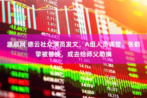 源顺网 德云社众演员发文，A组人员调整，张鹤擎被替换，或去给师父助演