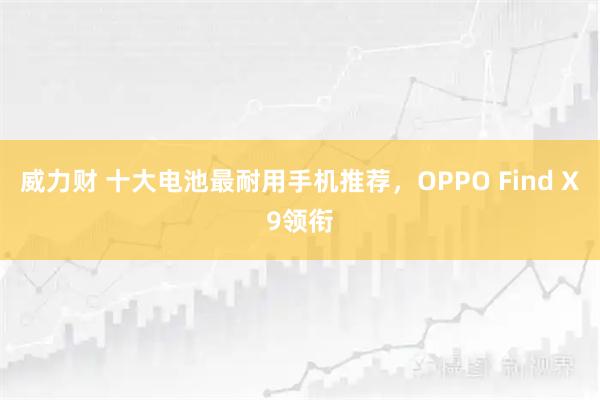 威力财 十大电池最耐用手机推荐，OPPO Find X9领衔