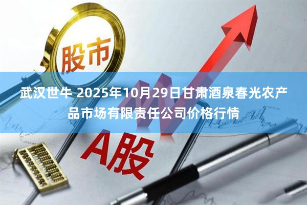武汉世牛 2025年10月29日甘肃酒泉春光农产品市场有限责任公司价格行情