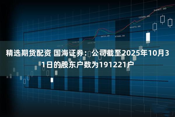 精选期货配资 国海证券：公司截至2025年10月31日的股东户数为191221户