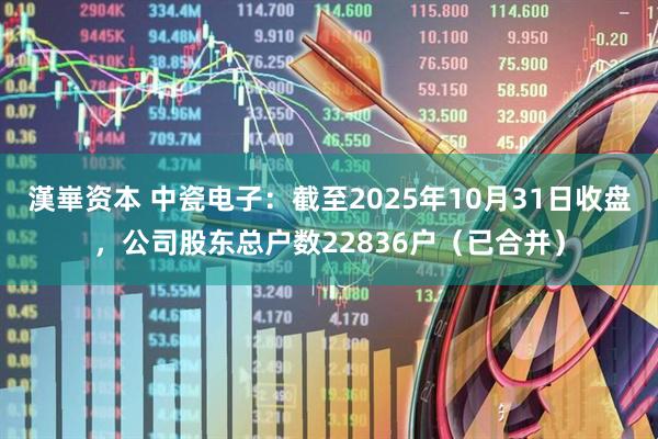 漢崋资本 中瓷电子：截至2025年10月31日收盘，公司股东总户数22836户（已合并）