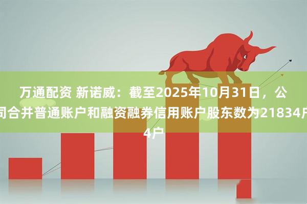 万通配资 新诺威：截至2025年10月31日，公司合并普通账户和融资融券信用账户股东数为21834户