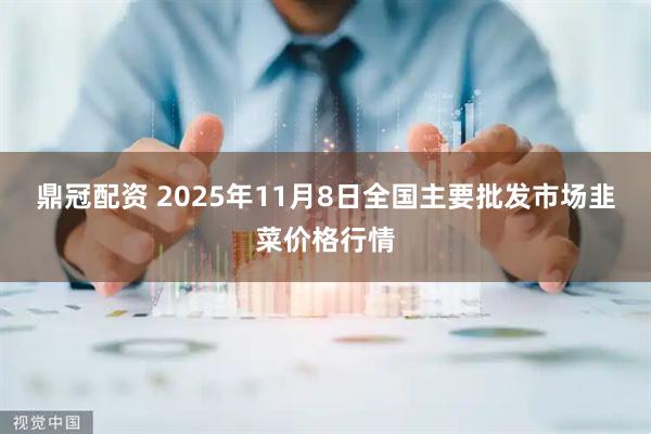 鼎冠配资 2025年11月8日全国主要批发市场韭菜价格行情