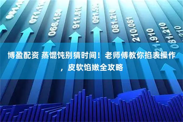 博盈配资 蒸馄饨别猜时间！老师傅教你掐表操作，皮软馅嫩全攻略