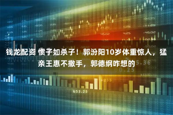 钱龙配资 惯子如杀子！郭汾阳10岁体重惊人，猛亲王惠不撒手，郭德纲咋想的