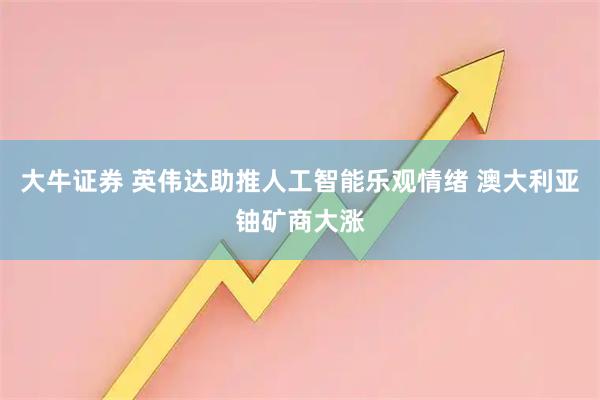 大牛证券 英伟达助推人工智能乐观情绪 澳大利亚铀矿商大涨