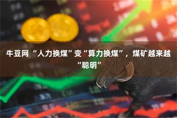 牛豆网 “人力换煤”变“算力换煤”，煤矿越来越“聪明”