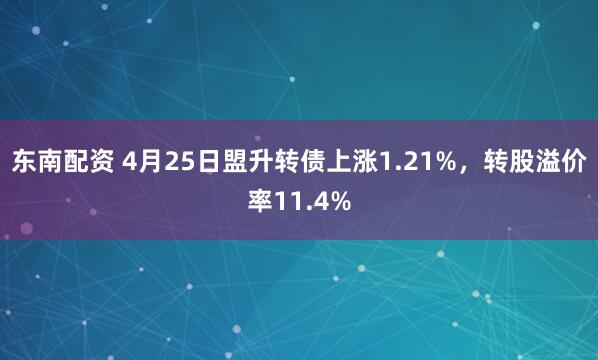东南配资 4月25日盟升转债上涨1.21%，转股溢价率11.4%