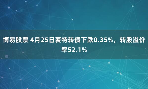 博易股票 4月25日赛特转债下跌0.35%，转股溢价率52.1%