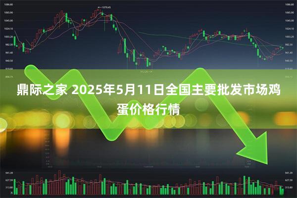 鼎际之家 2025年5月11日全国主要批发市场鸡蛋价格行情