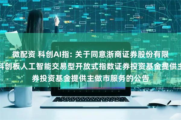 微配资 科创AI指: 关于同意浙商证券股份有限公司为华夏上证科创板人工智能交易型开放式指数证券投资基金提供主做市服务的公告