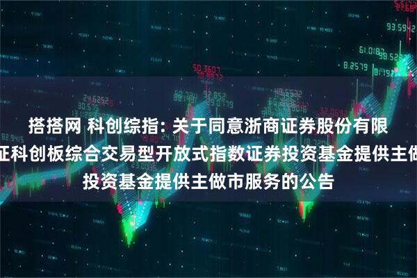 搭搭网 科创综指: 关于同意浙商证券股份有限公司为华夏上证科创板综合交易型开放式指数证券投资基金提供主做市服务的公告
