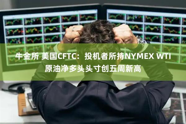 牛金所 美国CFTC：投机者所持NYMEX WTI原油净多头头寸创五周新高