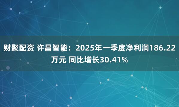 财聚配资 许昌智能：2025年一季度净利润186.22万元 同比增长30.41%