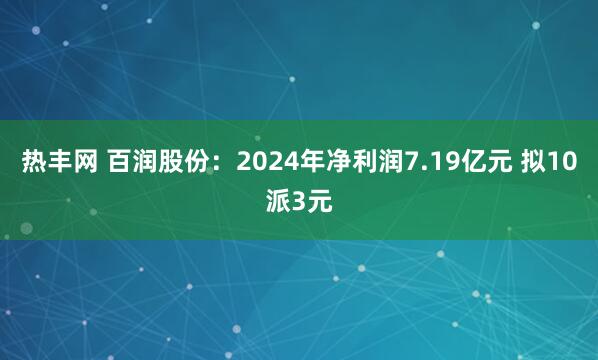热丰网 百润股份：2024年净利润7.19亿元 拟10派3元