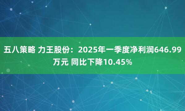 五八策略 力王股份：2025年一季度净利润646.99万元 同比下降10.45%
