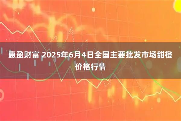 惠盈财富 2025年6月4日全国主要批发市场甜橙价格行情