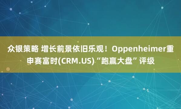 众银策略 增长前景依旧乐观！Oppenheimer重申赛富时(CRM.US)“跑赢大盘”评级