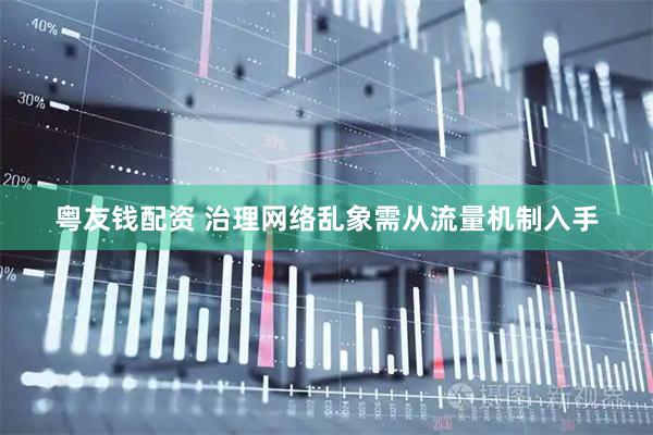 粤友钱配资 治理网络乱象需从流量机制入手