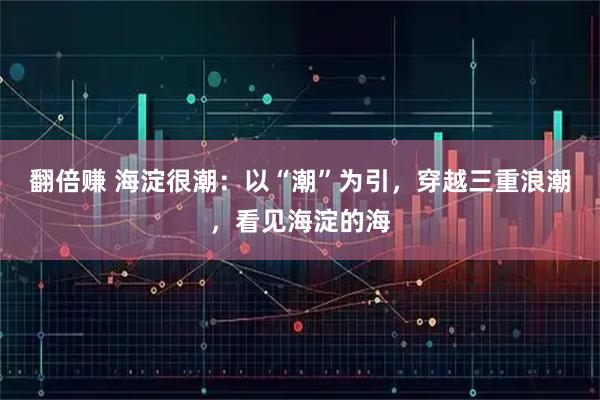 翻倍赚 海淀很潮：以“潮”为引，穿越三重浪潮，看见海淀的海