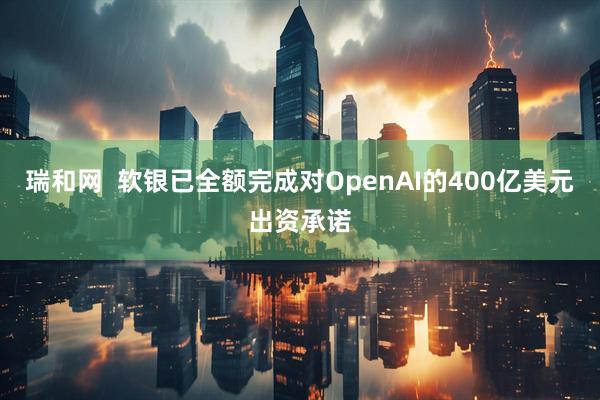 瑞和网  软银已全额完成对OpenAI的400亿美元出资承诺