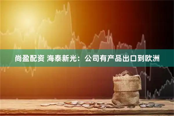 尚盈配资 海泰新光：公司有产品出口到欧洲