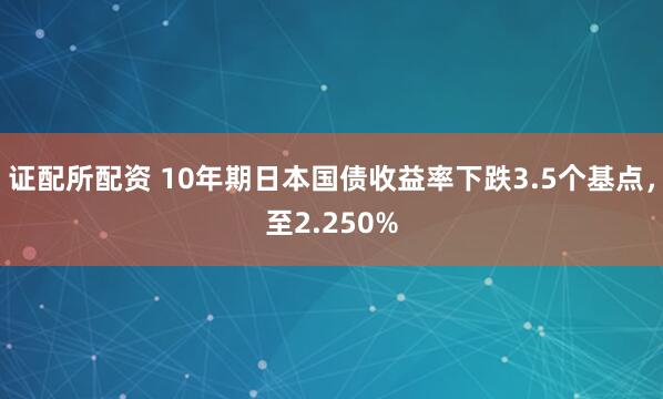 证配所配资 10年期日本国债收益率下跌3.5个基点，至2.250%
