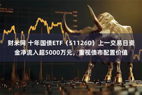 财米网 十年国债ETF（511260）上一交易日资金净流入超5000万元，重视债市配置价值