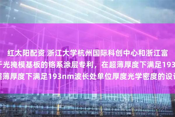红太阳配资 浙江大学杭州国际科创中心和浙江富乐德石英科技申请用于光掩模基板的铬系涂层专利，在超薄厚度下满足193nm波长处单位厚度光学密度的设计目标
