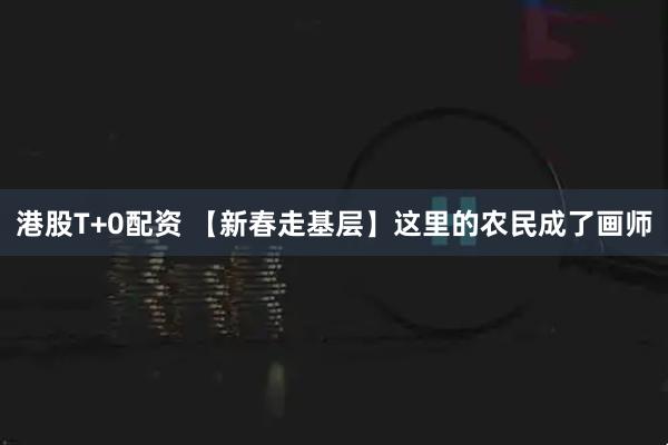 港股T+0配资 【新春走基层】这里的农民成了画师