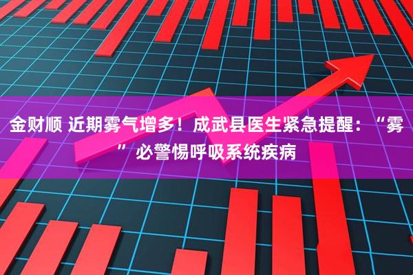 金财顺 近期雾气增多！成武县医生紧急提醒：“雾” 必警惕呼吸系统疾病