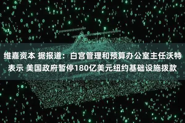 维嘉资本 据报道：白宫管理和预算办公室主任沃特表示 美国政府暂停180亿美元纽约基础设施拨款