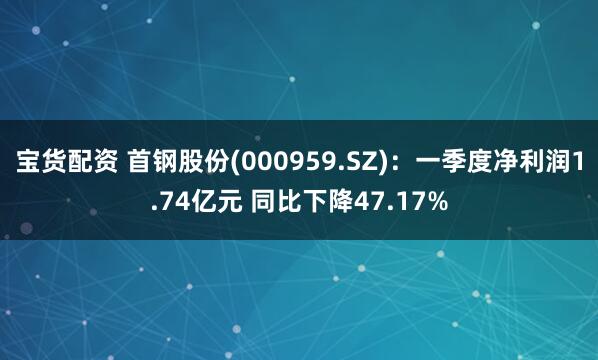 宝货配资 首钢股份(000959.SZ)：一季度净利润1.74亿元 同比下降47.17%